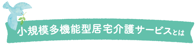 小規模多機能型居宅介護施設とは