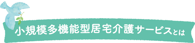小規模多機能型居宅介護サービスとは